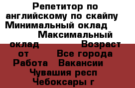 Репетитор по английскому по скайпу › Минимальный оклад ­ 25 000 › Максимальный оклад ­ 45 000 › Возраст от ­ 18 - Все города Работа » Вакансии   . Чувашия респ.,Чебоксары г.